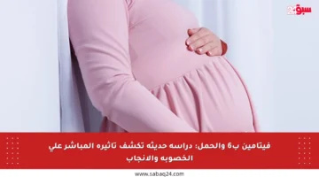 فيتامين ب6 والحمل: دراسة حديثة تكشف تأثيره المباشر على الخصوبة والإنجاب